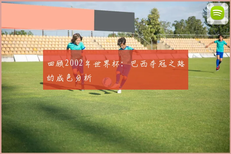 回顾2002年世界杯：巴西夺冠之路的成色分析