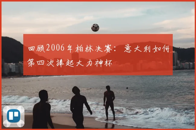 回顾2006年柏林决赛：意大利如何第四次捧起大力神杯