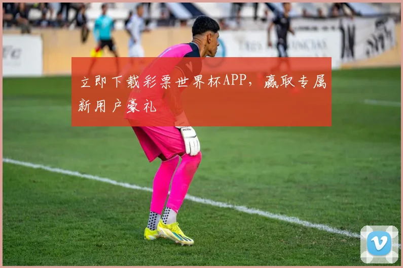 立即下载彩票世界杯APP,赢取专属新用户豪礼