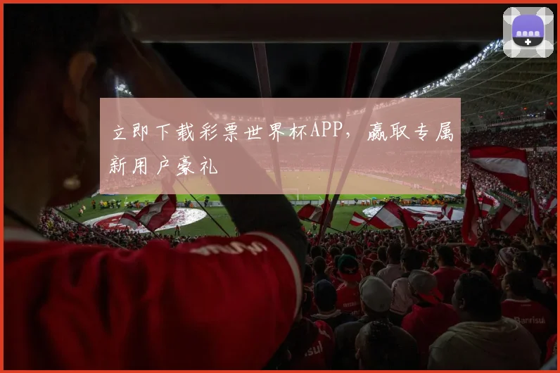 立即下载彩票世界杯APP,赢取专属新用户豪礼