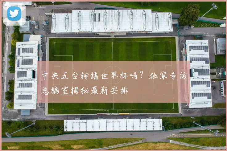 中央五台转播世界杯吗？独家专访总编室揭秘最新安排