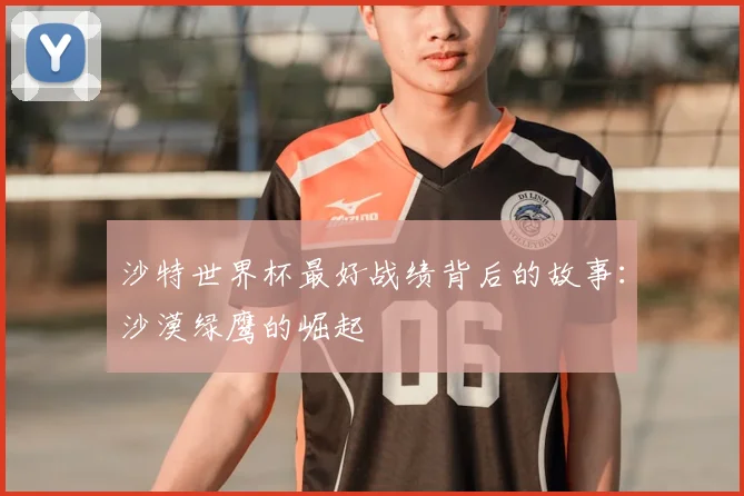 沙特世界杯最好战绩背后的故事：沙漠绿鹰的崛起