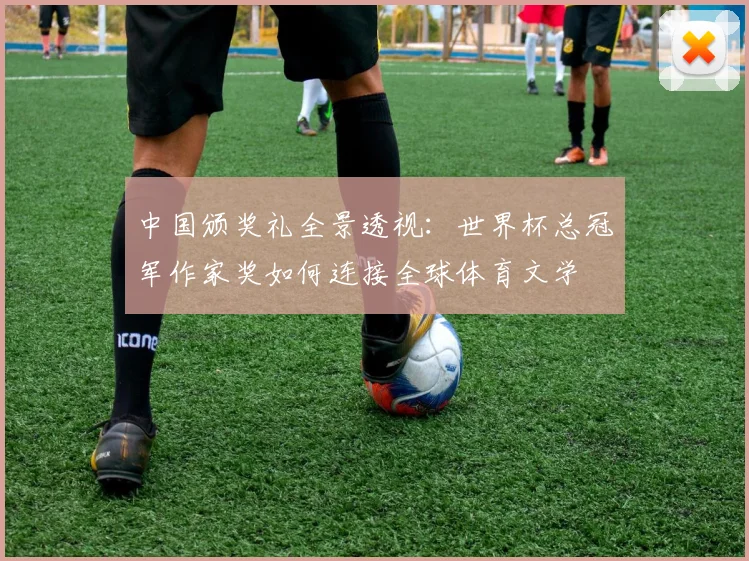 中国颁奖礼全景透视：世界杯总冠军作家奖如何连接全球体育文学