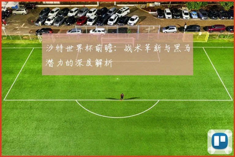沙特世界杯前瞻：战术革新与黑马潜力的深度解析