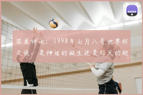 深度评论：1998年七月八号世界杯之夜，是神话的诞生还是幻灭的起点？