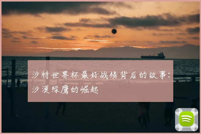 沙特世界杯最好战绩背后的故事：沙漠绿鹰的崛起