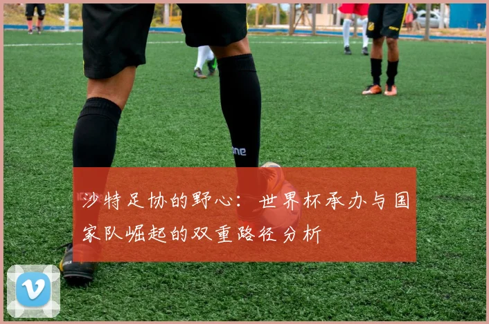 沙特足协的野心：世界杯承办与国家队崛起的双重路径分析
