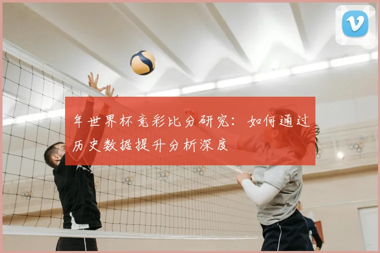 年世界杯竞彩比分研究：如何通过历史数据提升分析深度