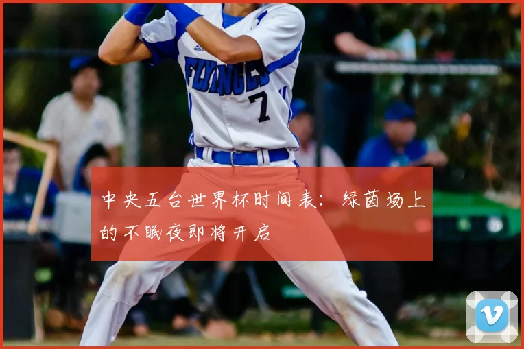 中央五台世界杯时间表：绿茵场上的不眠夜即将开启